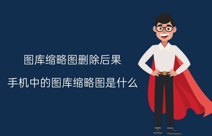 图库缩略图删除后果 手机中的图库缩略图是什么?能不能清理?清理后会有什么影响？